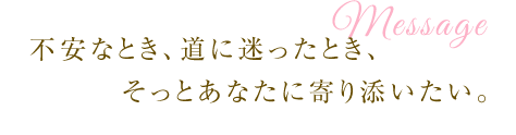 不安なとき、道に迷ったとき、そっとあなたに寄り添いたい。