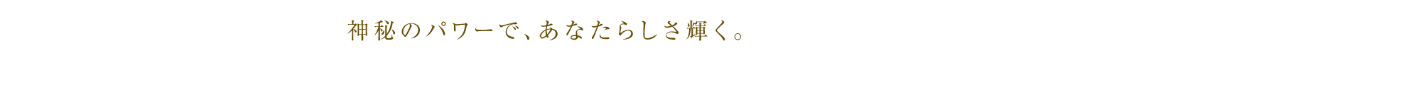 神秘のパワーで、あなたらしさ輝く。